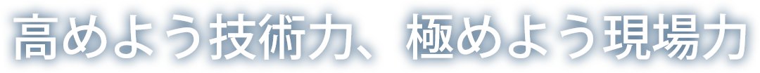 高めよう技術力、極めよう現場力